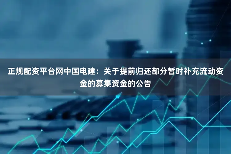 正规配资平台网中国电建：关于提前归还部分暂时补充流动资金的募集资金的公告