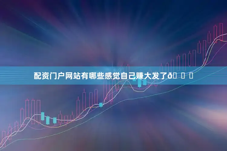 配资门户网站有哪些感觉自己赚大发了😄