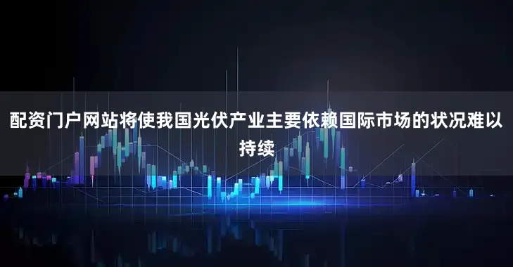 配资门户网站将使我国光伏产业主要依赖国际市场的状况难以持续