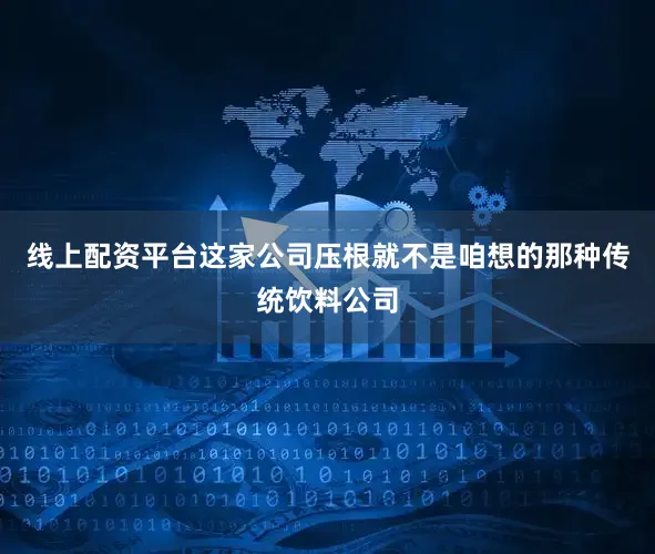 线上配资平台这家公司压根就不是咱想的那种传统饮料公司