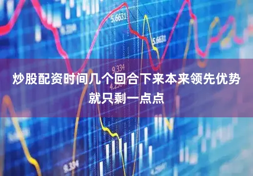 炒股配资时间几个回合下来本来领先优势就只剩一点点