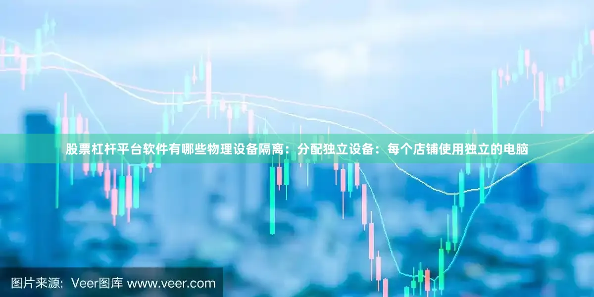 股票杠杆平台软件有哪些物理设备隔离：分配独立设备：每个店铺使用独立的电脑