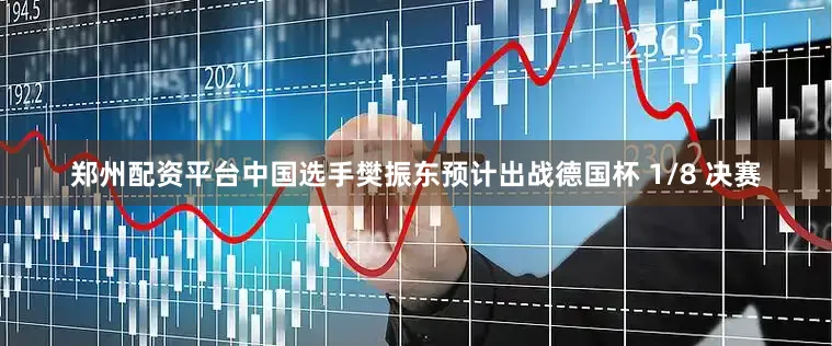 郑州配资平台中国选手樊振东预计出战德国杯 1/8 决赛