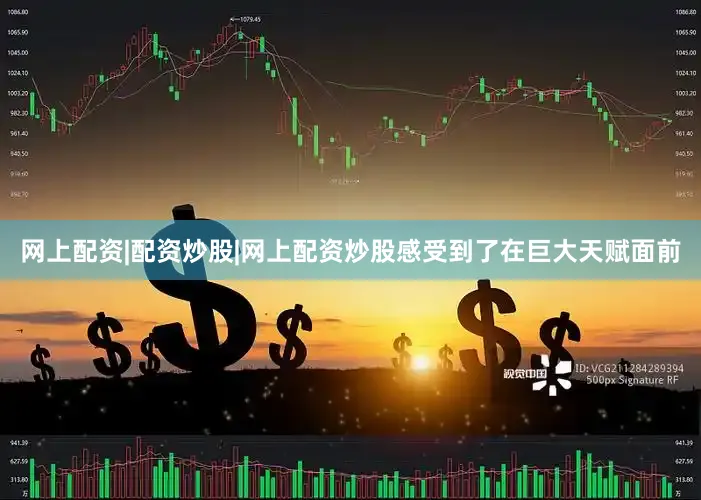 网上配资|配资炒股|网上配资炒股感受到了在巨大天赋面前