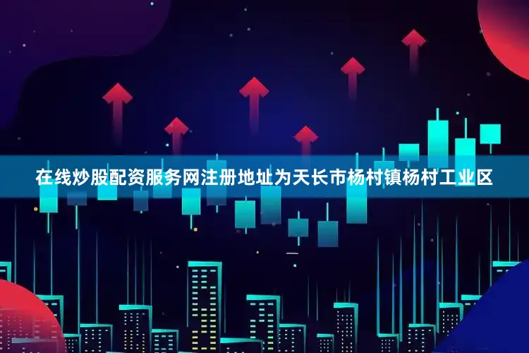 在线炒股配资服务网注册地址为天长市杨村镇杨村工业区
