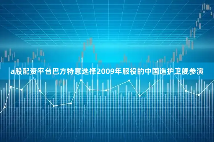 a股配资平台巴方特意选择2009年服役的中国造护卫舰参演