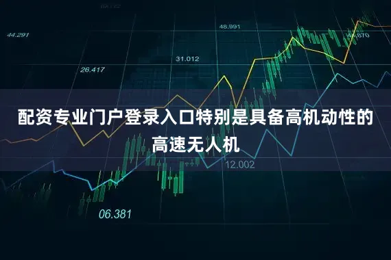 配资专业门户登录入口特别是具备高机动性的高速无人机