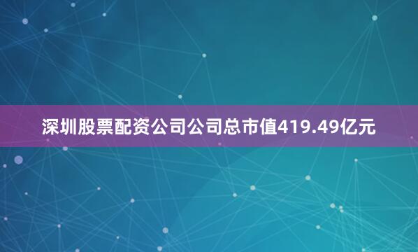 深圳股票配资公司公司总市值419.49亿元