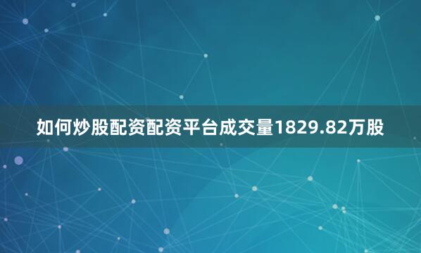 如何炒股配资配资平台成交量1829.82万股