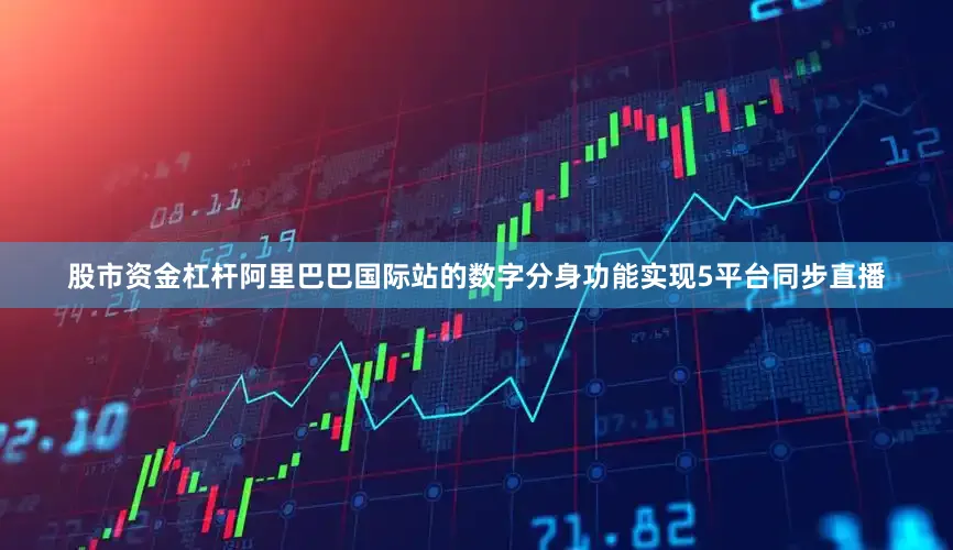 股市资金杠杆阿里巴巴国际站的数字分身功能实现5平台同步直播