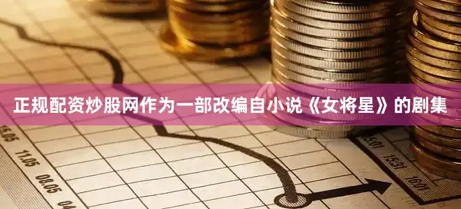 正规配资炒股网作为一部改编自小说《女将星》的剧集
