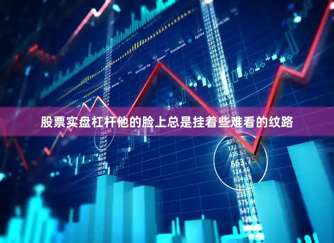 股票实盘杠杆他的脸上总是挂着些难看的纹路