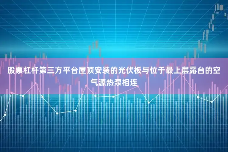 股票杠杆第三方平台屋顶安装的光伏板与位于最上层露台的空气源热泵相连