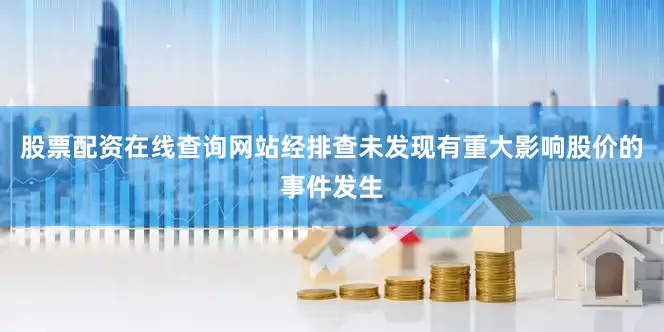 股票配资在线查询网站经排查未发现有重大影响股价的事件发生