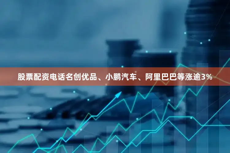 股票配资电话名创优品、小鹏汽车、阿里巴巴等涨逾3%