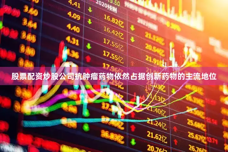股票配资炒股公司抗肿瘤药物依然占据创新药物的主流地位