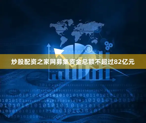 炒股配资之家网募集资金总额不超过82亿元