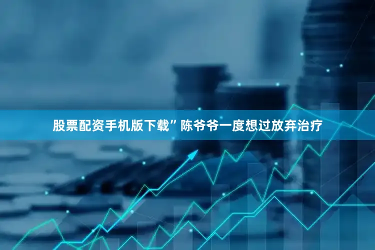 股票配资手机版下载”陈爷爷一度想过放弃治疗