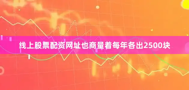 线上股票配资网址也商量着每年各出2500块
