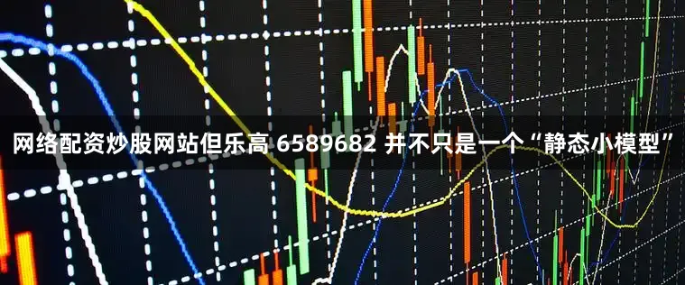 网络配资炒股网站但乐高 6589682 并不只是一个“静态小模型”