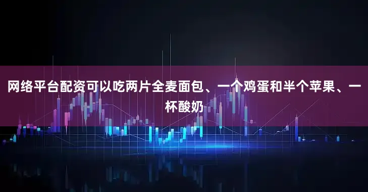 网络平台配资可以吃两片全麦面包、一个鸡蛋和半个苹果、一杯酸奶